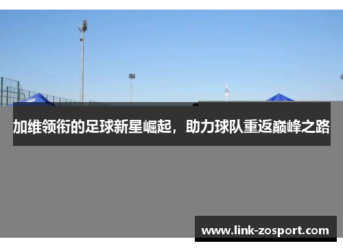 加维领衔的足球新星崛起，助力球队重返巅峰之路