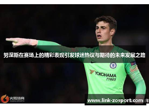 努涅斯在赛场上的精彩表现引发球迷热议与期待的未来发展之路