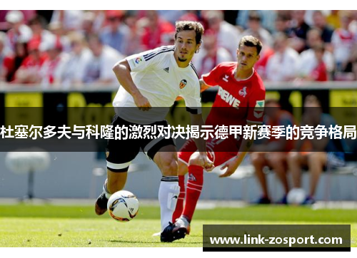 杜塞尔多夫与科隆的激烈对决揭示德甲新赛季的竞争格局