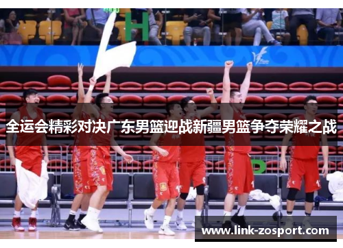 全运会精彩对决广东男篮迎战新疆男篮争夺荣耀之战