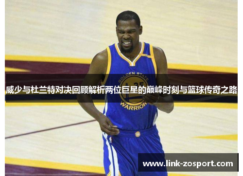 威少与杜兰特对决回顾解析两位巨星的巅峰时刻与篮球传奇之路