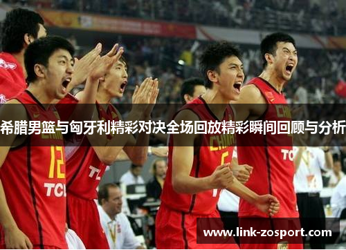 希腊男篮与匈牙利精彩对决全场回放精彩瞬间回顾与分析