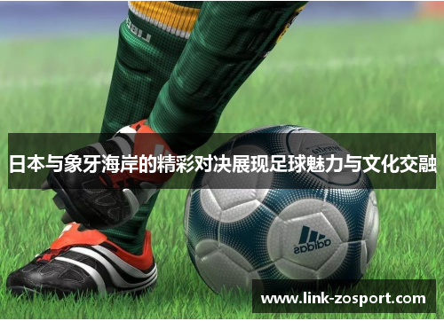日本与象牙海岸的精彩对决展现足球魅力与文化交融