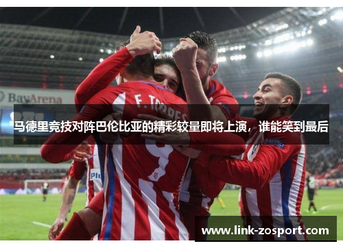 马德里竞技对阵巴伦比亚的精彩较量即将上演，谁能笑到最后
