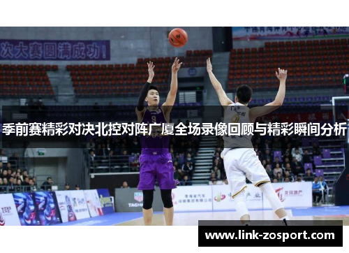 季前赛精彩对决北控对阵广厦全场录像回顾与精彩瞬间分析